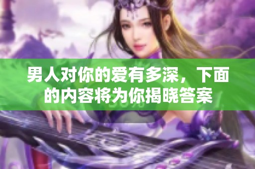 男人对你的爱有多深，下面的内容将为你揭晓答案