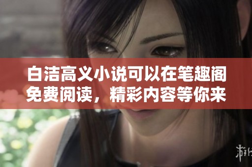 白洁高义小说可以在笔趣阁免费阅读，精彩内容等你来发现！