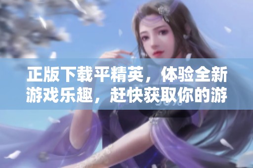 正版下载平精英，体验全新游戏乐趣，赶快获取你的游戏副本吧