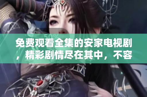 免费观看全集的安家电视剧，精彩剧情尽在其中，不容错过