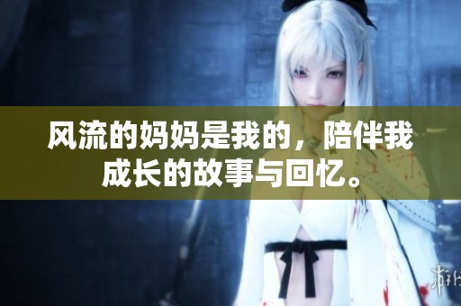 风流的妈妈是我的，陪伴我成长的故事与回忆。
