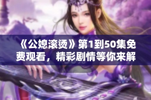 《公媳滚烫》第1到50集免费观看，精彩剧情等你来解锁！
