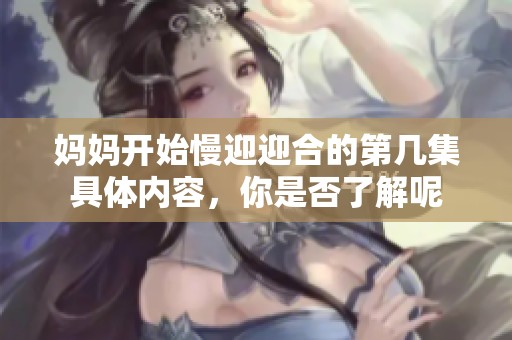 妈妈开始慢迎迎合的第几集具体内容，你是否了解呢