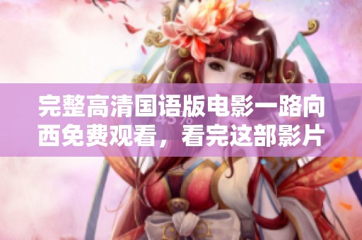完整高清国语版电影一路向西免费观看，看完这部影片的奇妙旅程。