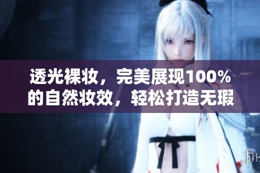 透光裸妆，完美展现100%的自然妆效，轻松打造无瑕肌肤。