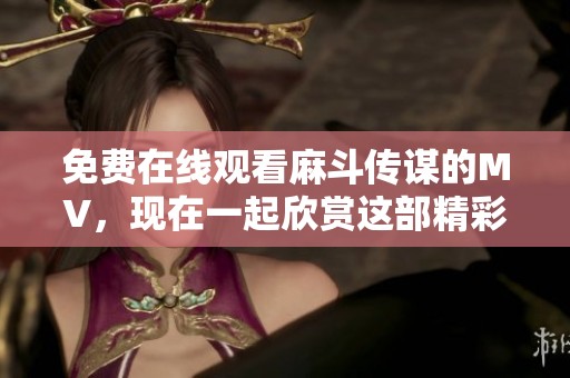 免费在线观看麻斗传谋的MV，现在一起欣赏这部精彩的作品吧！