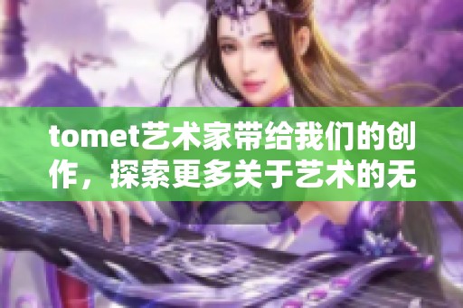 tomet艺术家带给我们的创作，探索更多关于艺术的无限可能性