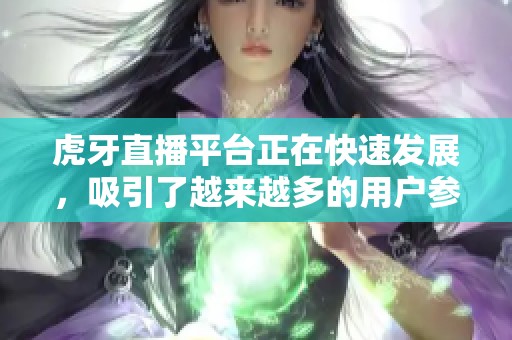虎牙直播平台正在快速发展，吸引了越来越多的用户参与观看和互动
