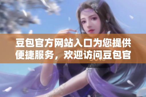 豆包官方网站入口为您提供便捷服务，欢迎访问豆包官方网页版入口体验更多功能