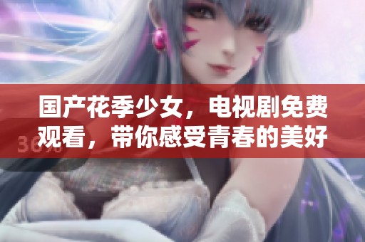 国产花季少女，电视剧免费观看，带你感受青春的美好与成长