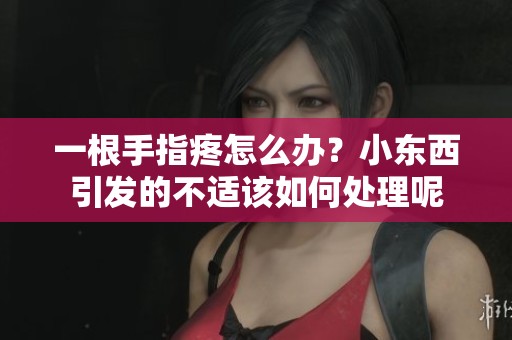 一根手指疼怎么办？小东西引发的不适该如何处理呢