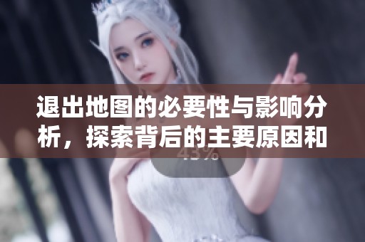 退出地图的必要性与影响分析，探索背后的主要原因和未来趋势