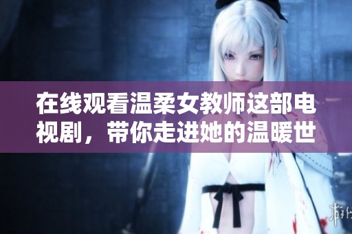在线观看温柔女教师这部电视剧，带你走进她的温暖世界和故事中
