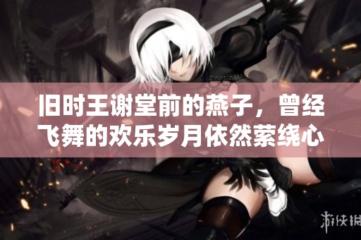 旧时王谢堂前的燕子，曾经飞舞的欢乐岁月依然萦绕心间