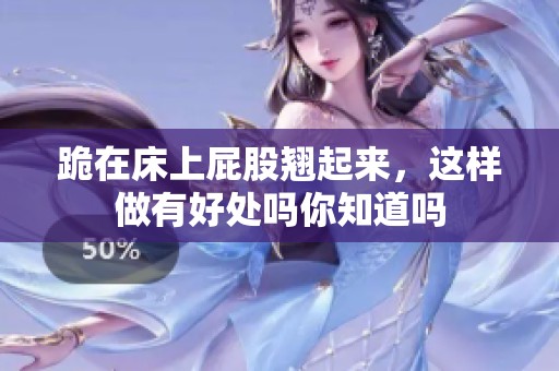 跪在床上屁股翘起来，这样做有好处吗你知道吗