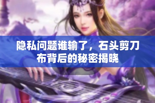 隐私问题谁输了，石头剪刀布背后的秘密揭晓