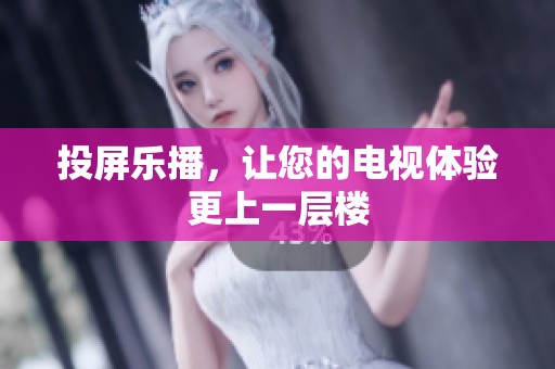 投屏乐播，让您的电视体验更上一层楼