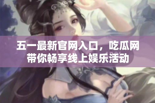 五一最新官网入口，吃瓜网带你畅享线上娱乐活动
