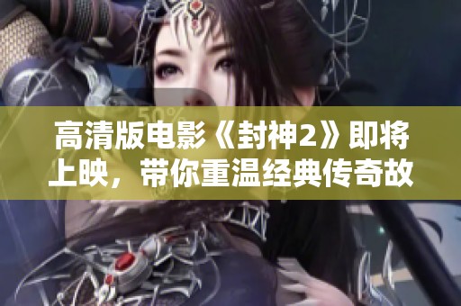 高清版电影《封神2》即将上映，带你重温经典传奇故事