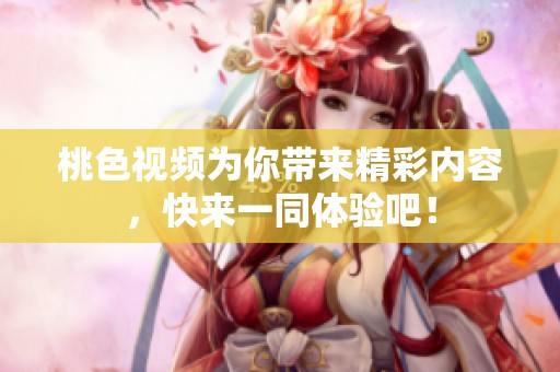 桃色视频为你带来精彩内容，快来一同体验吧！