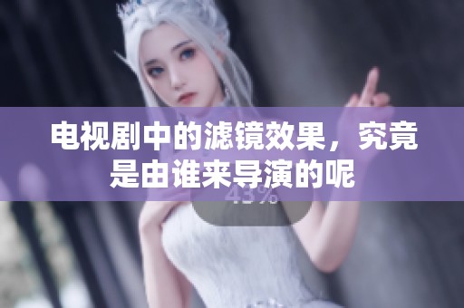 电视剧中的滤镜效果，究竟是由谁来导演的呢