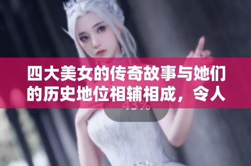 四大美女的传奇故事与她们的历史地位相辅相成，令人叹为观止