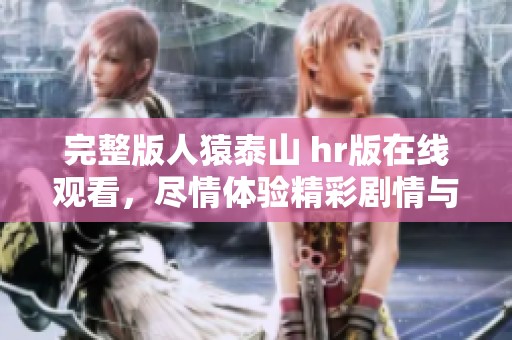 完整版人猿泰山 hr版在线观看，尽情体验精彩剧情与人物互动