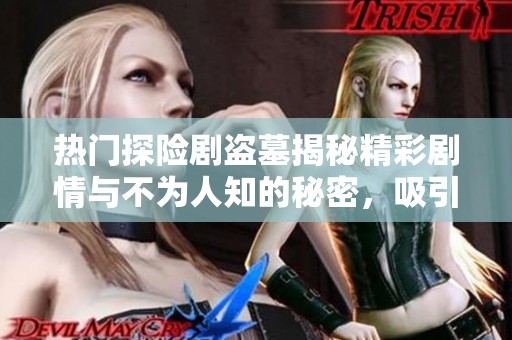 热门探险剧盗墓揭秘精彩剧情与不为人知的秘密，吸引众多观众关注