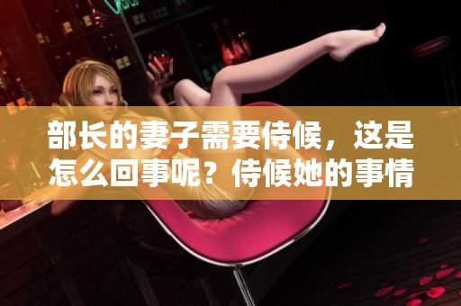 部长的妻子需要侍候，这是怎么回事呢？侍候她的事情引发了讨论。