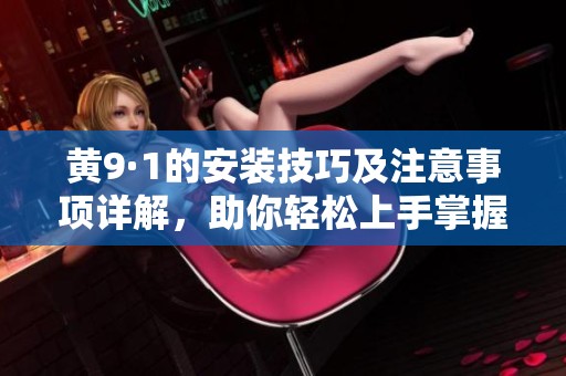 黄9·1的安装技巧及注意事项详解，助你轻松上手掌握安装流程