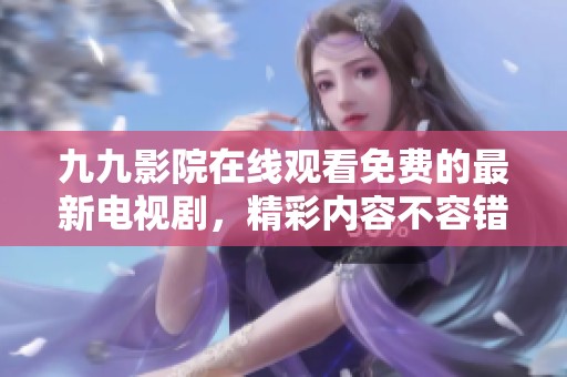 九九影院在线观看免费的最新电视剧，精彩内容不容错过哦！