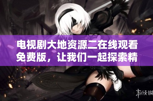 电视剧大地资源二在线观看免费版，让我们一起探索精彩的故事与情节吧