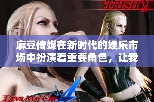 麻豆传媒在新时代的娱乐市场中扮演着重要角色，让我们一起探索它的影响力与创新。