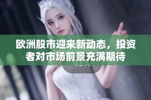 欧洲股市迎来新动态，投资者对市场前景充满期待