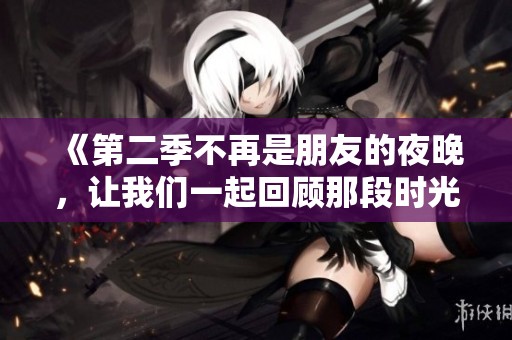 《第二季不再是朋友的夜晚，让我们一起回顾那段时光》