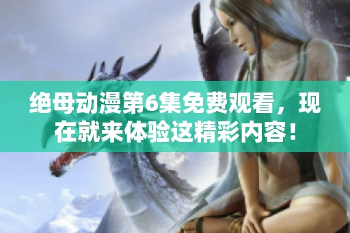 绝母动漫第6集免费观看，现在就来体验这精彩内容！