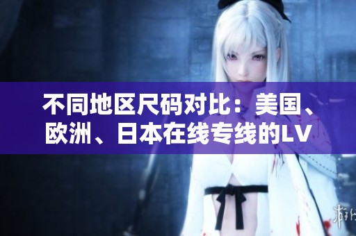 不同地区尺码对比：美国、欧洲、日本在线专线的LV尺码解析