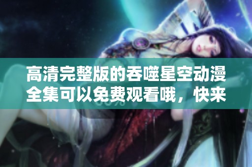 高清完整版的吞噬星空动漫全集可以免费观看哦，快来一起享受吧