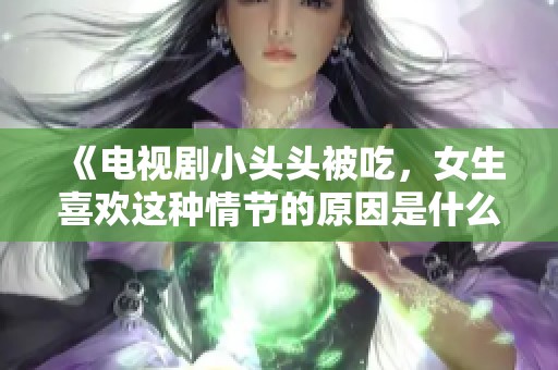 《电视剧小头头被吃，女生喜欢这种情节的原因是什么》