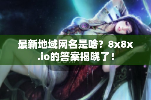最新地域网名是啥？8x8x.io的答案揭晓了！
