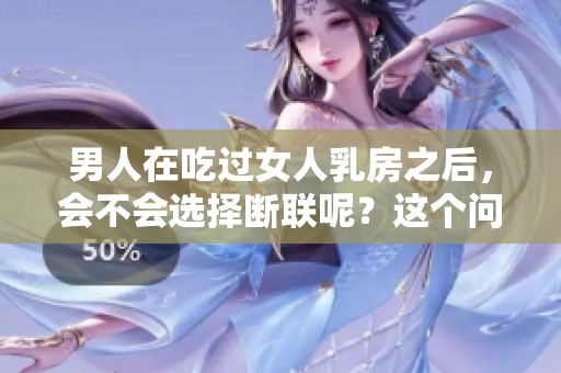 男人在吃过女人乳房之后，会不会选择断联呢？这个问题引发了关注。