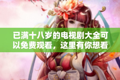 已满十八岁的电视剧大全可以免费观看，这里有你想看的所有精彩内容