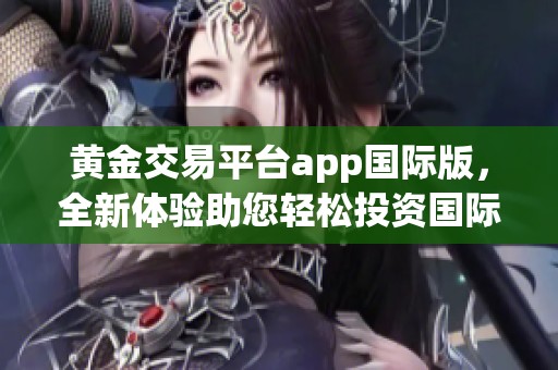 黄金交易平台app国际版，全新体验助您轻松投资国际黄金市场
