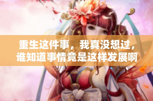 重生这件事，我真没想过，谁知道事情竟是这样发展啊