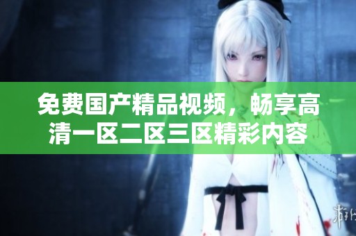免费****视频，畅享高清一区二区三区精彩内容