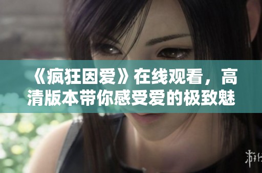 《疯狂因爱》在线观看，高清版本带你感受爱的极致魅力与疯狂。