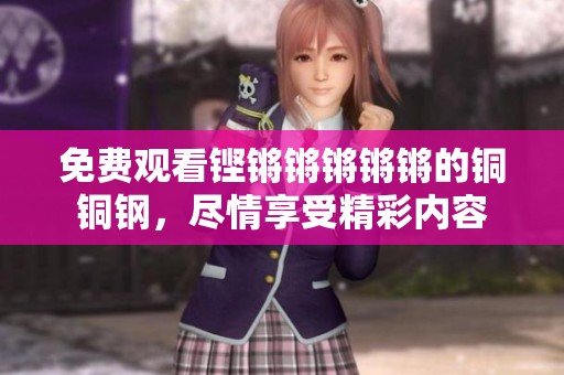 免费观看铿锵锵锵锵锵的铜铜钢，尽情享受精彩内容