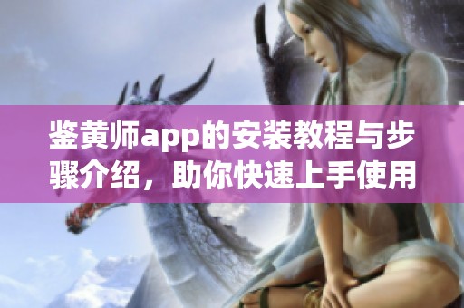 鉴黄师app的安装教程与步骤介绍，助你快速上手使用该应用程序