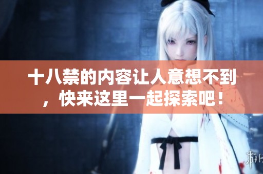 十八禁的内容让人意想不到，快来这里一起探索吧！