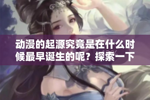 动漫的起源究竟是在什么时候最早诞生的呢？探索一下这一历史时间点吧！